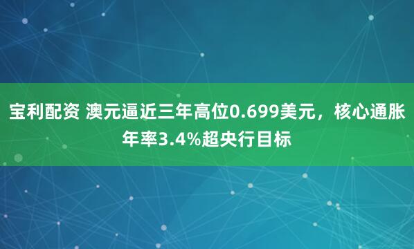 宝利配资 澳元逼近三年高位0.699美元，核心通胀年率3.4%超央行目标