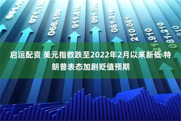 启运配资 美元指数跌至2022年2月以来新低 特朗普表态加剧贬值预期