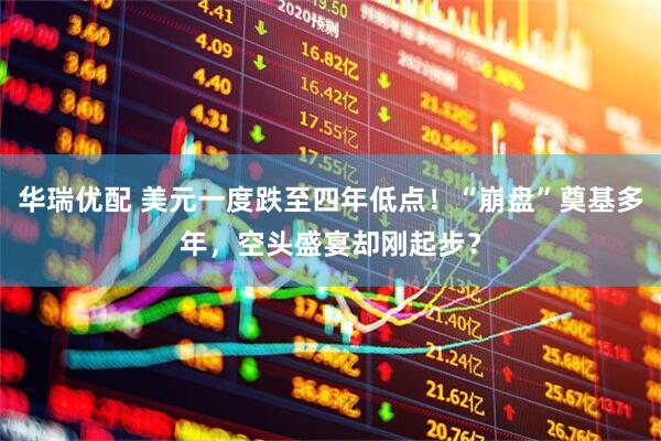 华瑞优配 美元一度跌至四年低点！“崩盘”奠基多年，空头盛宴却刚起步？