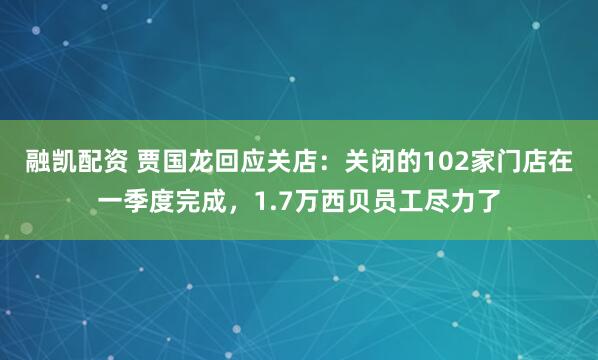 融凯配资 贾国龙回应关店：关闭的102家门店在一季度完成，1.7万西贝员工尽力了