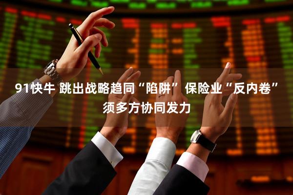 91快牛 跳出战略趋同“陷阱” 保险业“反内卷”须多方协同发力