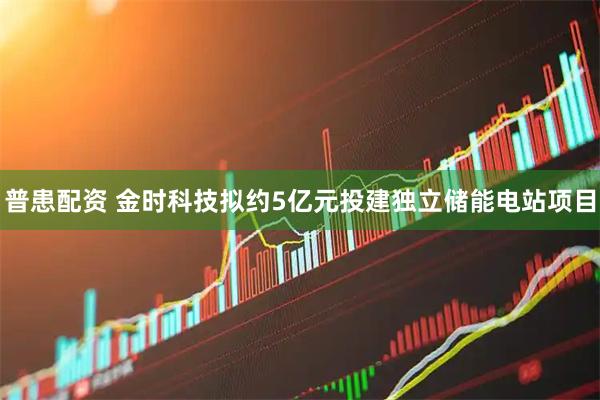 普患配资 金时科技拟约5亿元投建独立储能电站项目