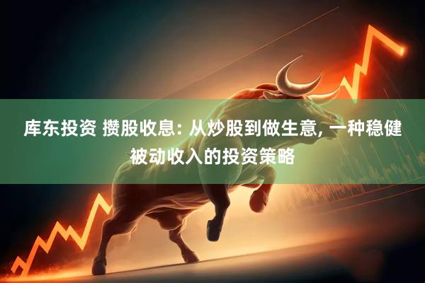 库东投资 攒股收息: 从炒股到做生意, 一种稳健被动收入的投资策略