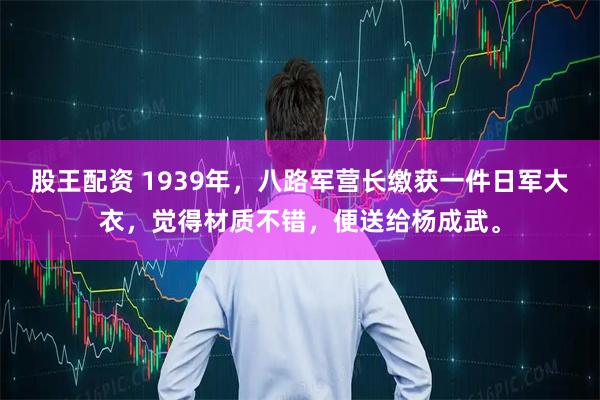 股王配资 1939年，八路军营长缴获一件日军大衣，觉得材质不错，便送给杨成武。