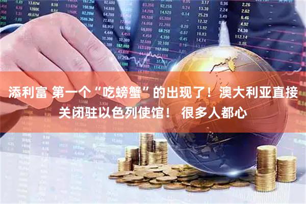 添利富 第一个“吃螃蟹”的出现了！澳大利亚直接关闭驻以色列使馆！ 很多人都心