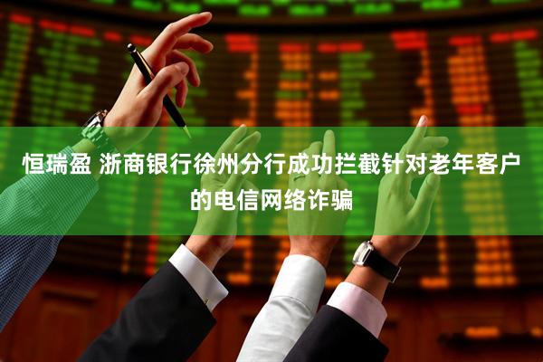 恒瑞盈 浙商银行徐州分行成功拦截针对老年客户的电信网络诈骗