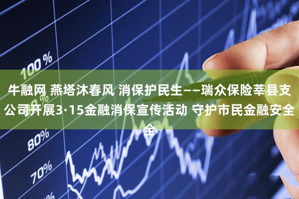 牛融网 燕塔沐春风 消保护民生——瑞众保险莘县支公司开展3·15金融消保宣传活动 守护市民金融安全