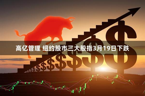 高亿管理 纽约股市三大股指3月19日下跌