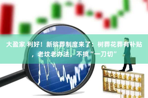大盈家 利好！新殡葬制度来了：树葬花葬有补贴，老坟老办法，不搞“一刀切”