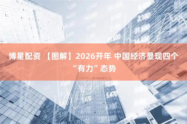 博星配资 【图解】2026开年 中国经济显现四个“有力”态势