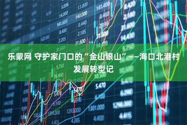 乐蒙网 守护家门口的“金山银山”——海口北港村发展转型记