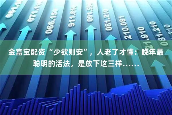 金富宝配资 “少欲则安”，人老了才懂：晚年最聪明的活法，是放下这三样……