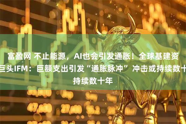 富盈网 不止能源，AI也会引发通胀！全球基建资管巨头IFM：巨额支出引发“通胀脉冲” 冲击或持续数十年