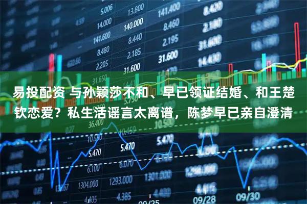 易投配资 与孙颖莎不和、早已领证结婚、和王楚钦恋爱？私生活谣言太离谱，陈梦早已亲自澄清