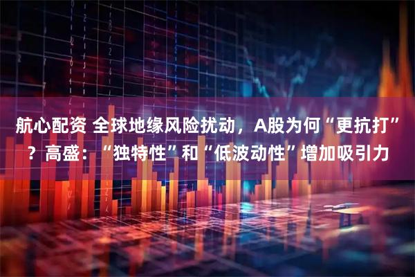 航心配资 全球地缘风险扰动，A股为何“更抗打”？高盛：“独特性”和“低波动性”增加吸引力
