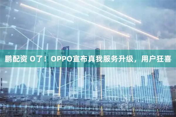 鹏配资 O了！OPPO宣布真我服务升级，用户狂喜