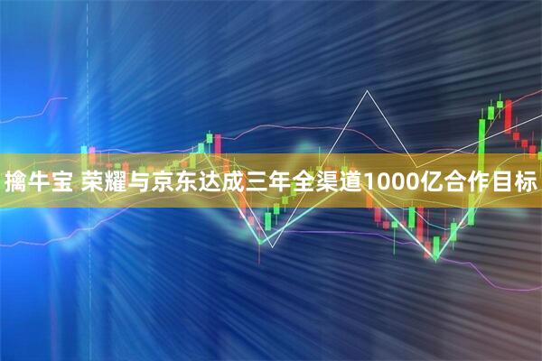 擒牛宝 荣耀与京东达成三年全渠道1000亿合作目标