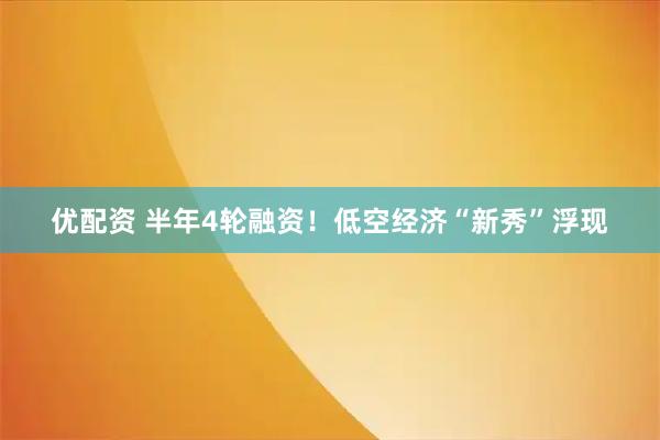 优配资 半年4轮融资！低空经济“新秀”浮现