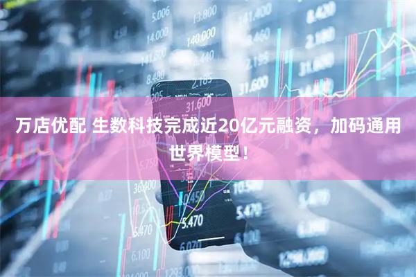 万店优配 生数科技完成近20亿元融资，加码通用世界模型！