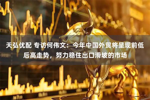 天弘优配 专访何伟文：今年中国外贸将呈现前低后高走势，努力稳住出口滑坡的市场