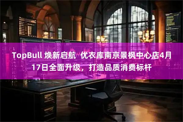 TopBull 焕新启航  优衣库南京景枫中心店4月17日全面升级，打造品质消费标杆
