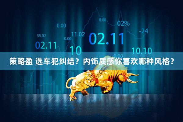 策略盈 选车犯纠结？内饰质感你喜欢哪种风格？