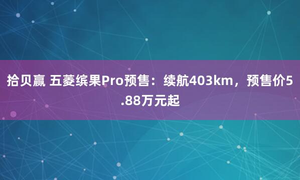拾贝赢 五菱缤果Pro预售：续航403km，预售价5.88万元起