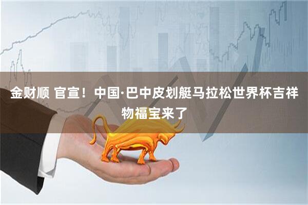 金财顺 官宣！中国·巴中皮划艇马拉松世界杯吉祥物福宝来了