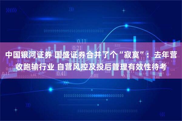 中国银河证券 国盛证券合并了个“寂寞”：去年营收跑输行业 自营风控及投后管理有效性待考