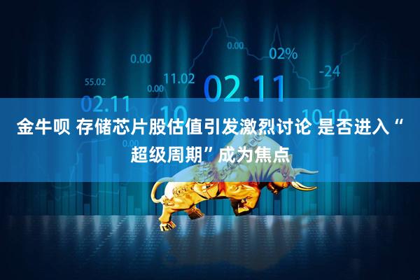 金牛呗 存储芯片股估值引发激烈讨论 是否进入“超级周期”成为焦点